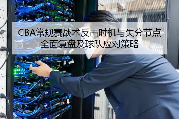 CBA常规赛战术反击时机与失分节点全面复盘及球队应对策略