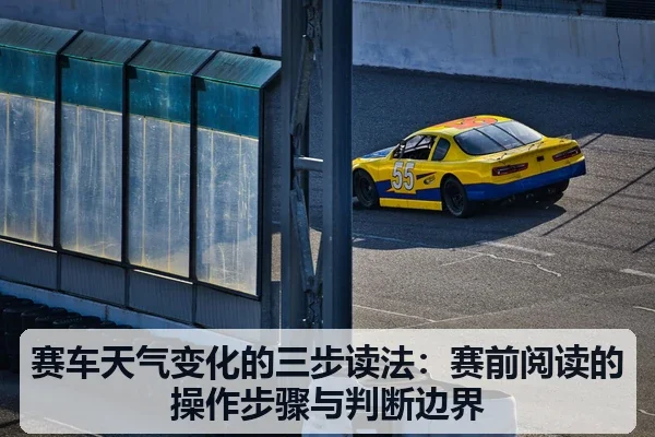 赛车天气变化的三步读法:赛前阅读的操作步骤与判断边界